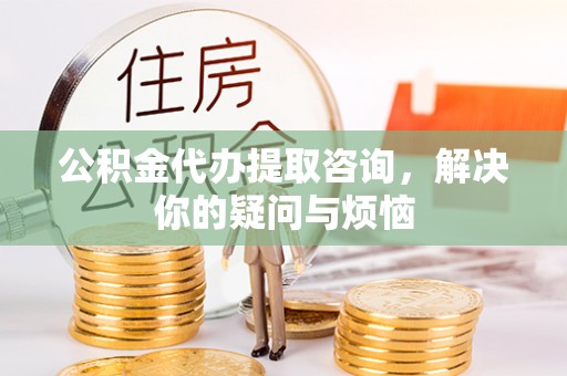 格尔木公积金代办提取咨询，解决你的疑问与烦恼
