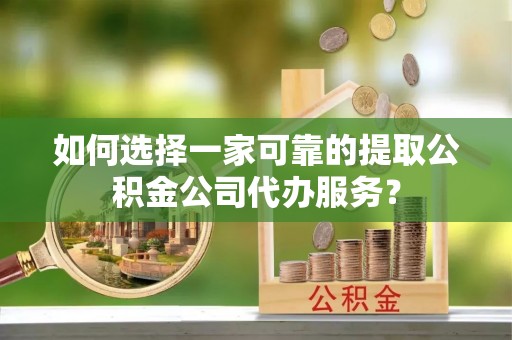 格尔木如何选择一家可靠的提取公积金公司代办服务？