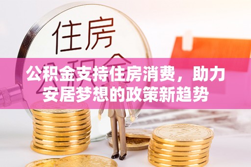 格尔木公积金支持住房消费，助力安居梦想的政策新趋势