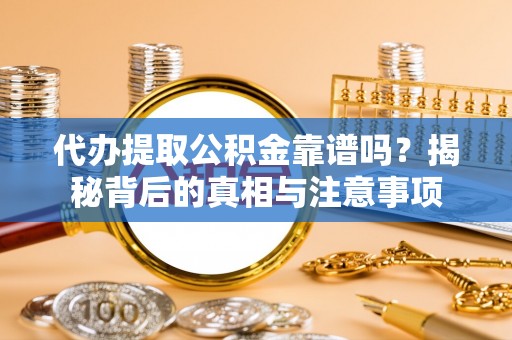 格尔木代办提取公积金靠谱吗？揭秘背后的真相与注意事项