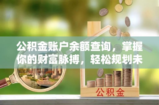 格尔木公积金账户余额查询，掌握你的财富脉搏，轻松规划未来