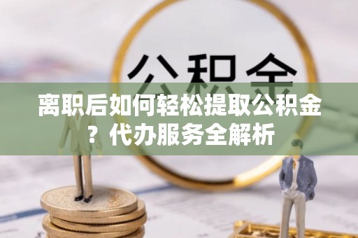 格尔木离职后如何轻松提取公积金？代办服务全解析