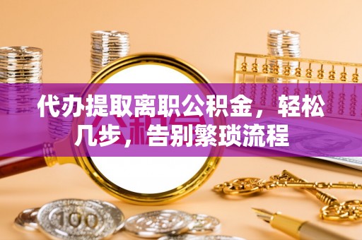 格尔木代办提取离职公积金，轻松几步，告别繁琐流程