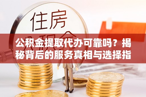 格尔木公积金提取代办可靠吗？揭秘背后的服务真相与选择指南