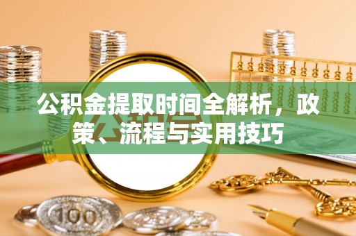 格尔木公积金提取时间全解析，政策、流程与实用技巧