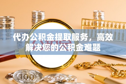格尔木代办公积金提取服务，高效解决您的公积金难题