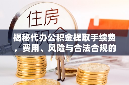 格尔木揭秘代办公积金提取手续费，费用、风险与合法合规的全解析