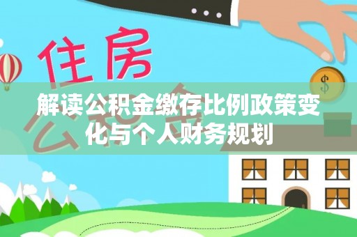 格尔木解读公积金缴存比例政策变化与个人财务规划