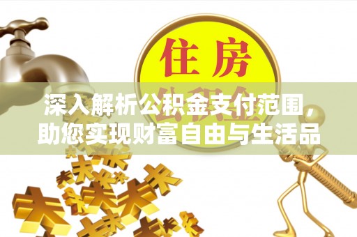 格尔木深入解析公积金支付范围，助您实现财富自由与生活品质提升