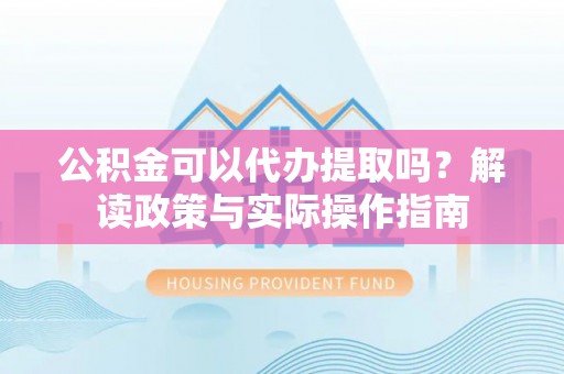 格尔木公积金可以代办提取吗？解读政策与实际操作指南