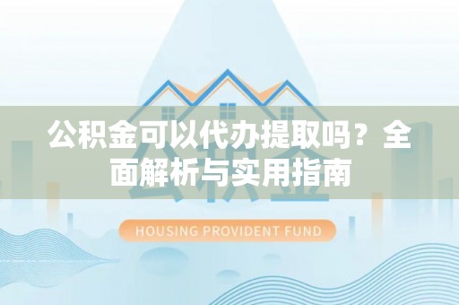 格尔木公积金可以代办提取吗？全面解析与实用指南