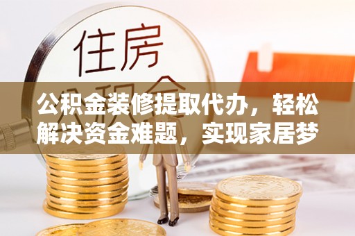 格尔木公积金装修提取代办，轻松解决资金难题，实现家居梦想