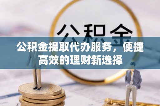 格尔木公积金提取代办服务，便捷高效的理财新选择