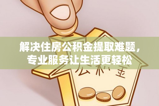 格尔木解决住房公积金提取难题，专业服务让生活更轻松