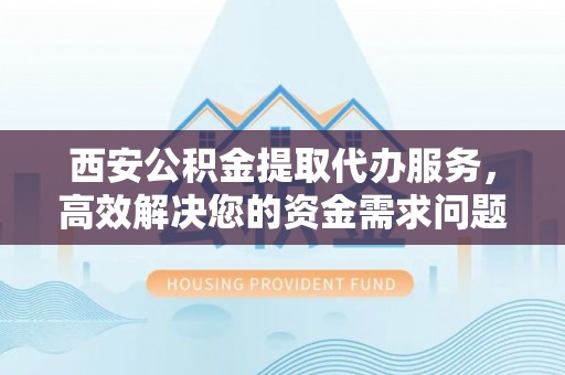 格尔木西安公积金提取代办服务，高效解决您的资金需求问题