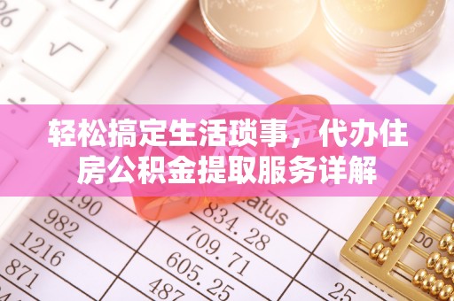 格尔木轻松搞定生活琐事，代办住房公积金提取服务详解