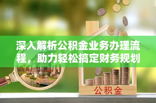 格尔木深入解析公积金业务办理流程，助力轻松搞定财务规划