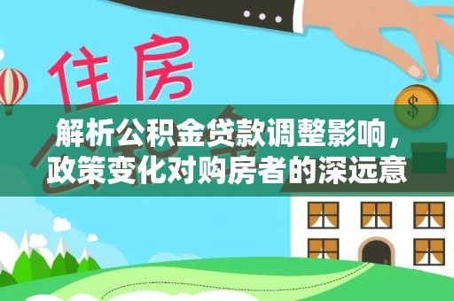 格尔木解析公积金贷款调整影响，政策变化对购房者的深远意义