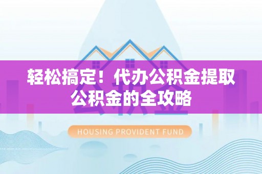 格尔木轻松搞定！代办公积金提取公积金的全攻略