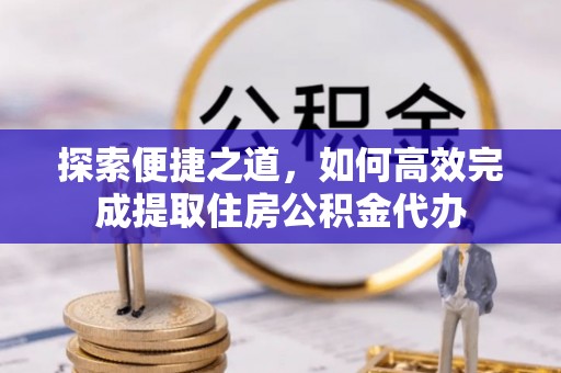 格尔木探索便捷之道，如何高效完成提取住房公积金代办