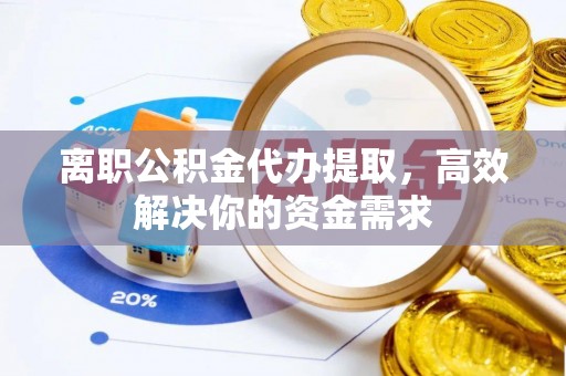 格尔木离职公积金代办提取，高效解决你的资金需求