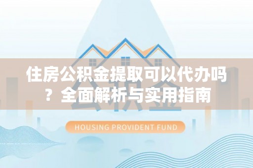 格尔木住房公积金提取可以代办吗？全面解析与实用指南