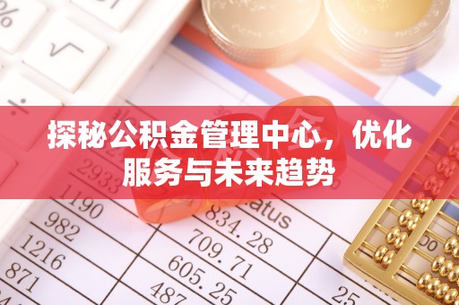 格尔木探秘公积金管理中心，优化服务与未来趋势