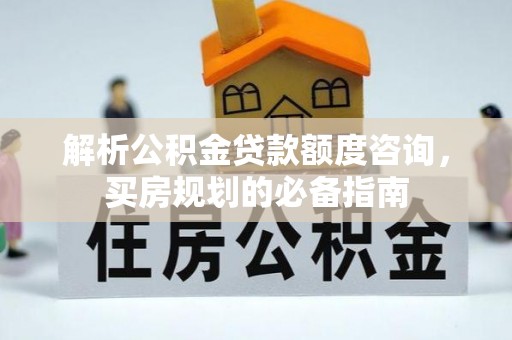 格尔木解析公积金贷款额度咨询，买房规划的必备指南