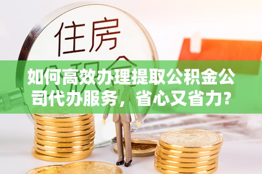 格尔木如何高效办理提取公积金公司代办服务，省心又省力？