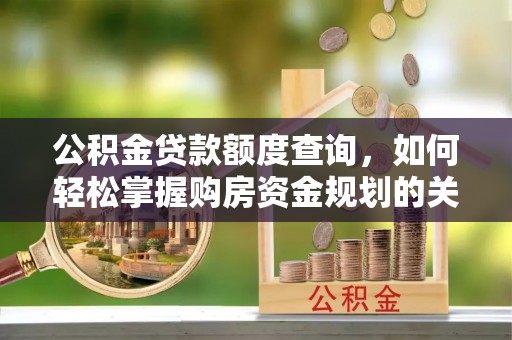 格尔木公积金贷款额度查询，如何轻松掌握购房资金规划的关键