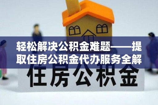 格尔木轻松解决公积金难题——提取住房公积金代办服务全解析