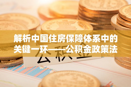 格尔木解析中国住房保障体系中的关键一环——公积金政策法规的演变与影响