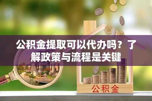 格尔木公积金提取可以代办吗？了解政策与流程是关键