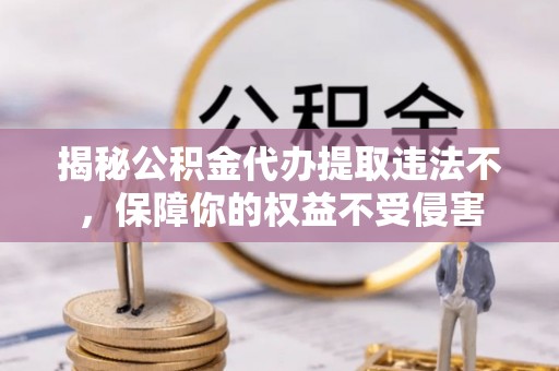 格尔木揭秘公积金代办提取违法不，保障你的权益不受侵害