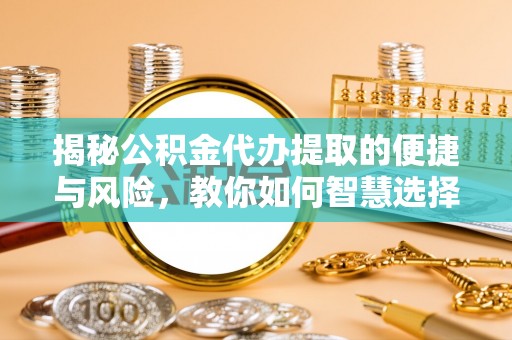 格尔木揭秘公积金代办提取的便捷与风险，教你如何智慧选择
