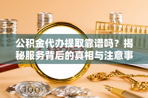 格尔木公积金代办提取靠谱吗？揭秘服务背后的真相与注意事项