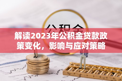 格尔木解读2023年公积金贷款政策变化，影响与应对策略