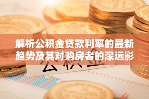格尔木解析公积金贷款利率的最新趋势及其对购房者的深远影响