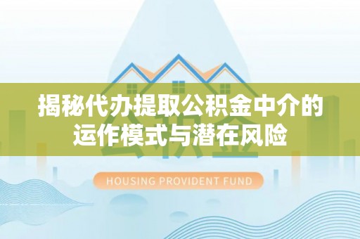 格尔木揭秘代办提取公积金中介的运作模式与潜在风险