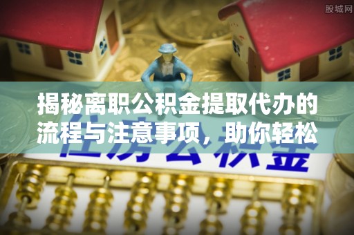 格尔木揭秘离职公积金提取代办的流程与注意事项，助你轻松拿回属于你的钱！