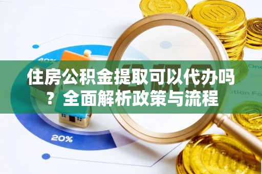 格尔木住房公积金提取可以代办吗？全面解析政策与流程