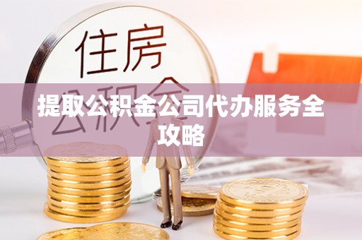 格尔木提取公积金公司代办服务全攻略