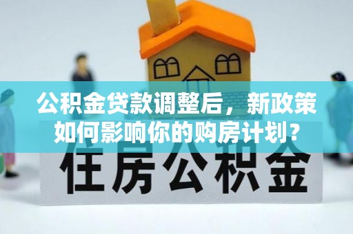 格尔木公积金贷款调整后，新政策如何影响你的购房计划？