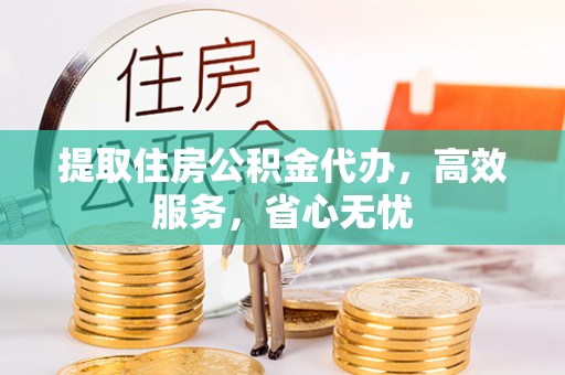 格尔木提取住房公积金代办，高效服务，省心无忧