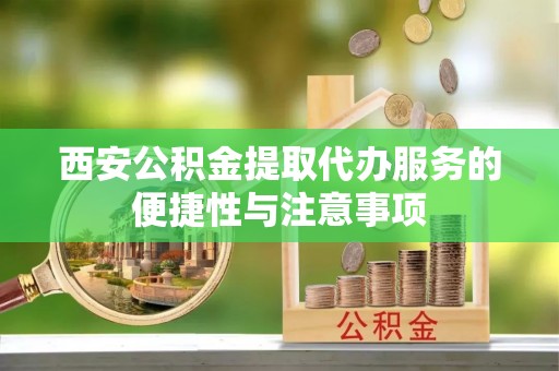 格尔木西安公积金提取代办服务的便捷性与注意事项