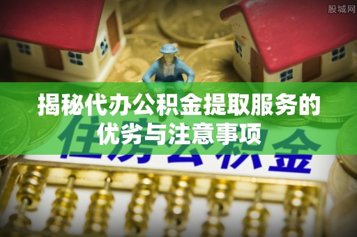 格尔木揭秘代办公积金提取服务的优劣与注意事项