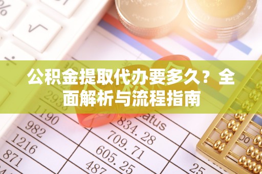 格尔木公积金提取代办要多久？全面解析与流程指南