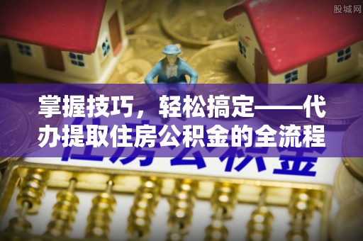 格尔木掌握技巧，轻松搞定——代办提取住房公积金的全流程解析