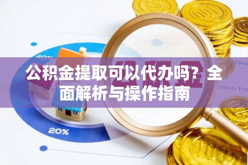 格尔木公积金提取可以代办吗？全面解析与操作指南