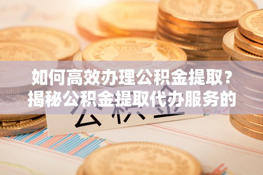 格尔木如何高效办理公积金提取？揭秘公积金提取代办服务的优势与注意事项